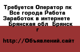 Требуется Оператор пк - Все города Работа » Заработок в интернете   . Брянская обл.,Брянск г.